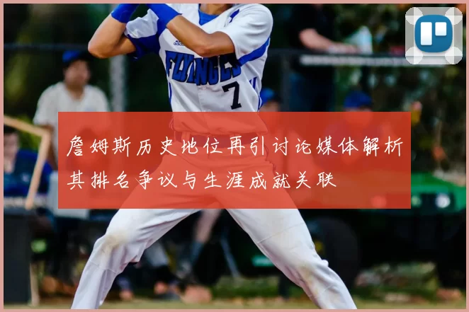 詹姆斯历史地位再引讨论媒体解析其排名争议与生涯成就关联
