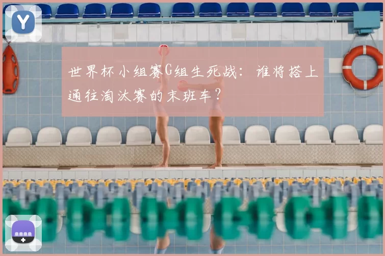 世界杯小组赛G组生死战:谁将搭上通往淘汰赛的末班车?