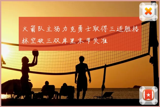 火箭队主场力克勇士取得三连胜格林空砍三双库里末节失准