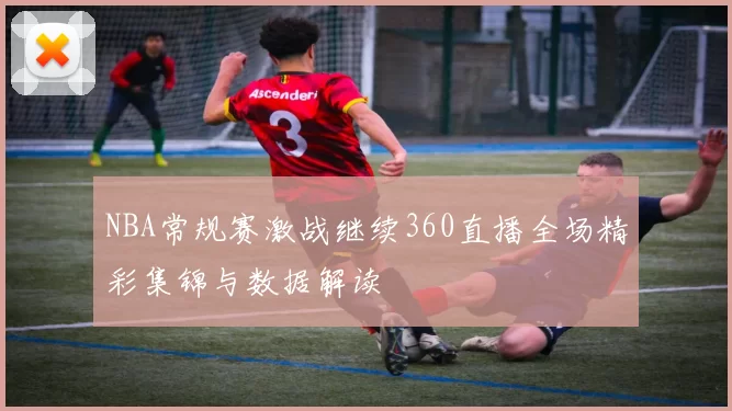 NBA常规赛激战继续360直播全场精彩集锦与数据解读