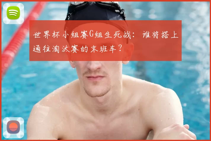 世界杯小组赛G组生死战:谁将搭上通往淘汰赛的末班车?