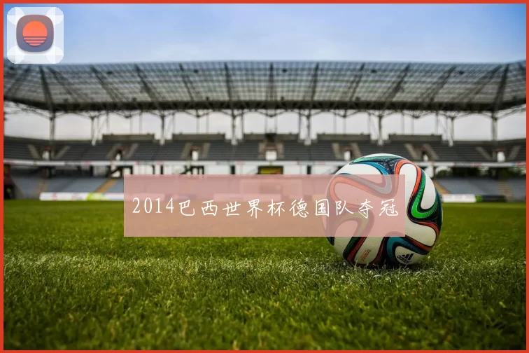 2014巴西世界杯德国队夺冠