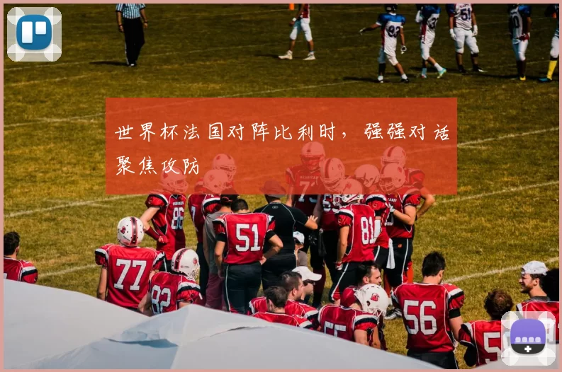 世界杯法国对阵比利时,强强对话聚焦攻防