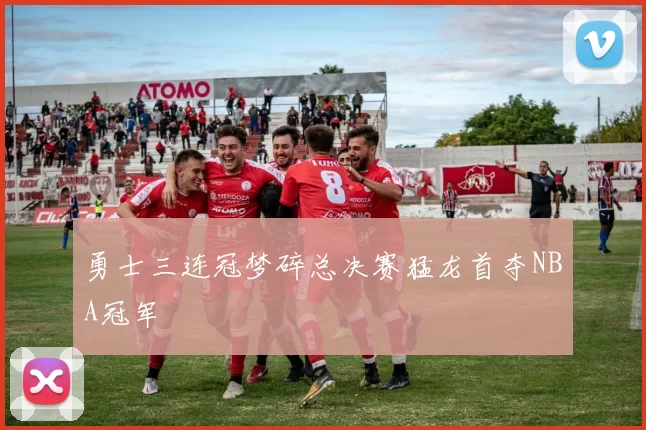 勇士三连冠梦碎总决赛猛龙首夺NBA冠军