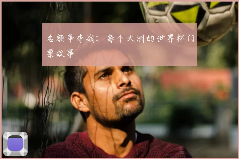 名额争夺战:每个大洲的世界杯门票故事