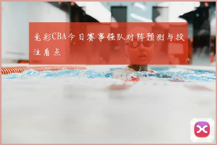 竞彩CBA今日赛事强队对阵预测与投注看点