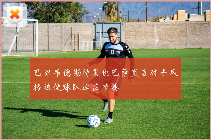 巴尔韦德期待复仇巴萨直言对手风格迫使球队适应节奏