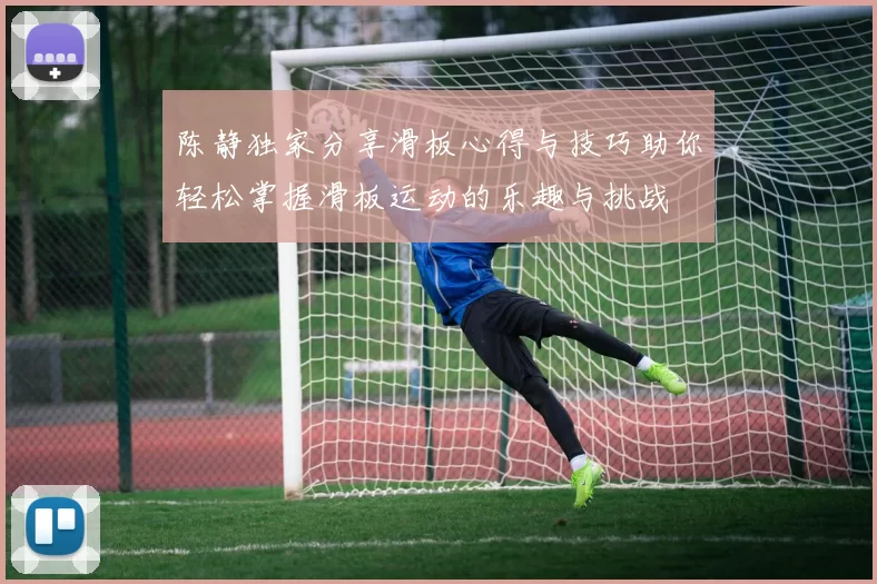 陈静独家分享滑板心得与技巧助你轻松掌握滑板运动的乐趣与挑战