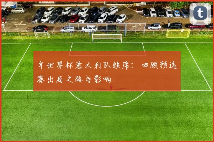年世界杯意大利队缺席:回顾预选赛出局之路与影响