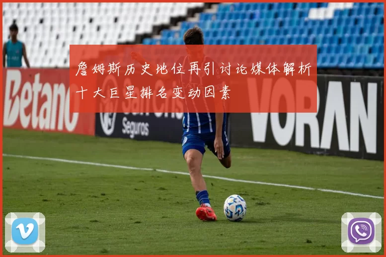 詹姆斯历史地位再引讨论媒体解析十大巨星排名变动因素