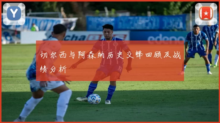 切尔西与阿森纳历史交锋回顾及战绩分析