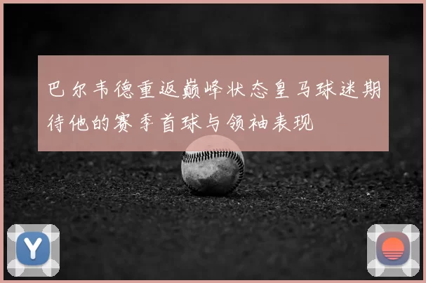 巴尔韦德重返巅峰状态皇马球迷期待他的赛季首球与领袖表现