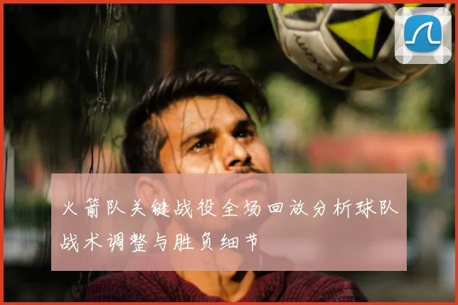 火箭队关键战役全场回放分析球队战术调整与胜负细节