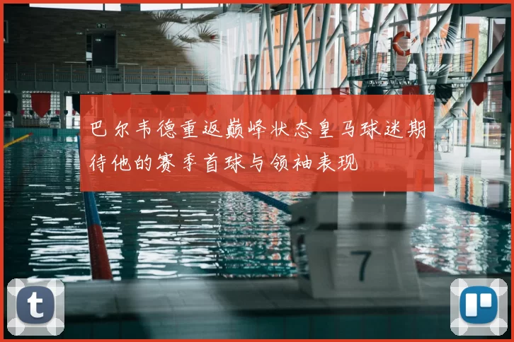 巴尔韦德重返巅峰状态皇马球迷期待他的赛季首球与领袖表现