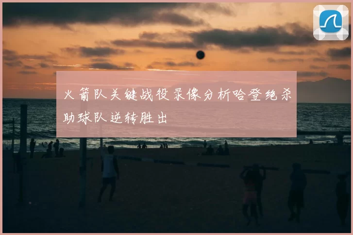 火箭队关键战役录像分析哈登绝杀助球队逆转胜出