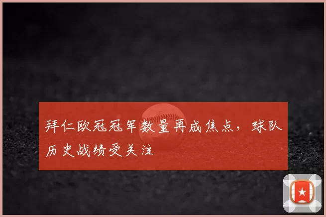 拜仁欧冠冠军数量再成焦点,球队历史战绩受关注