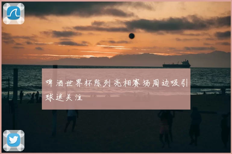 啤酒世界杯陈列亮相赛场周边吸引球迷关注