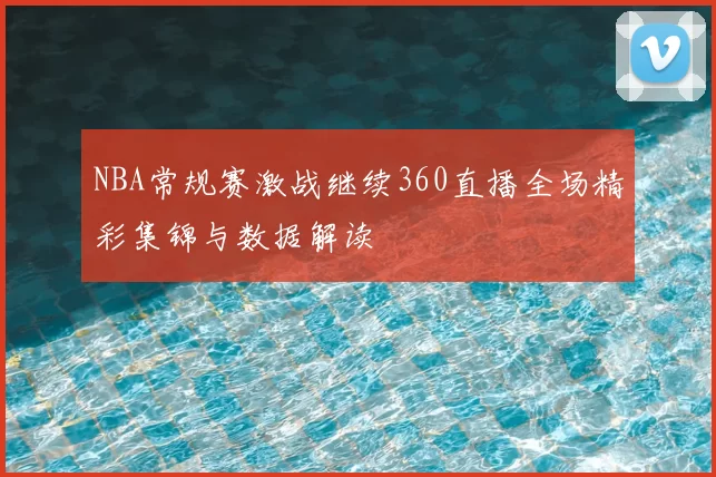 NBA常规赛激战继续360直播全场精彩集锦与数据解读