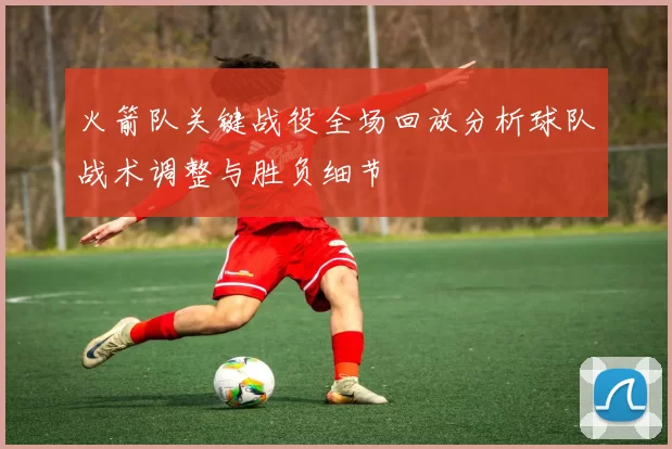 火箭队关键战役全场回放分析球队战术调整与胜负细节