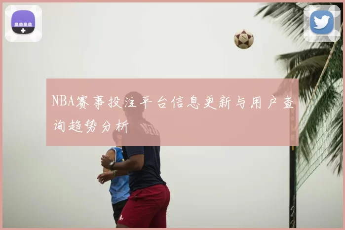 NBA赛事投注平台信息更新与用户查询趋势分析