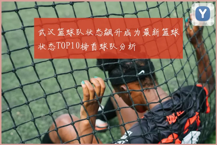 武汉篮球队状态飙升成为最新篮球状态TOP10榜首球队分析