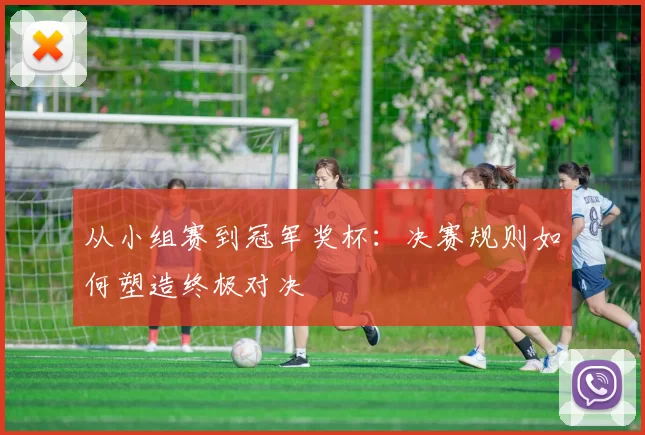 从小组赛到冠军奖杯：决赛规则如何塑造终极对决