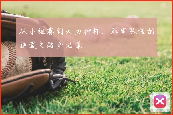 从小组赛到大力神杯:冠军队伍的逆袭之路全记录