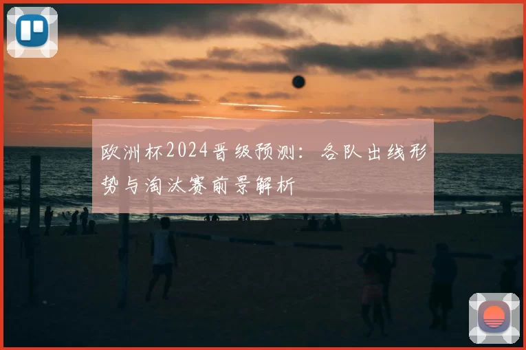 欧洲杯2024晋级预测:各队出线形势与淘汰赛前景解析