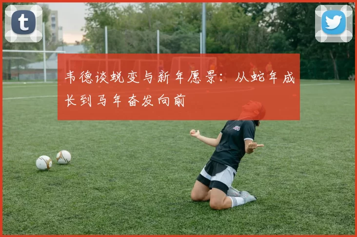 韦德谈蜕变与新年愿景：从蛇年成长到马年奋发向前