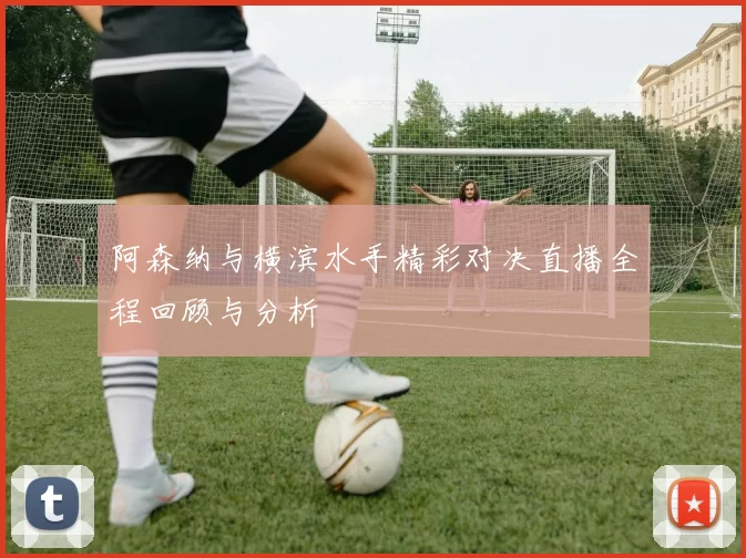 阿森纳与横滨水手精彩对决直播全程回顾与分析