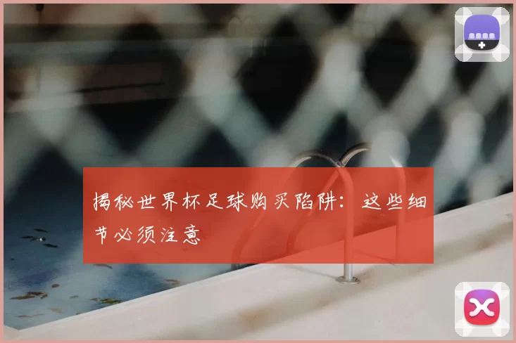 揭秘世界杯足球购买陷阱：这些细节必须注意