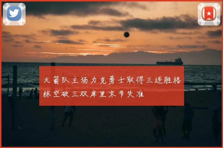 火箭队主场力克勇士取得三连胜格林空砍三双库里末节失准