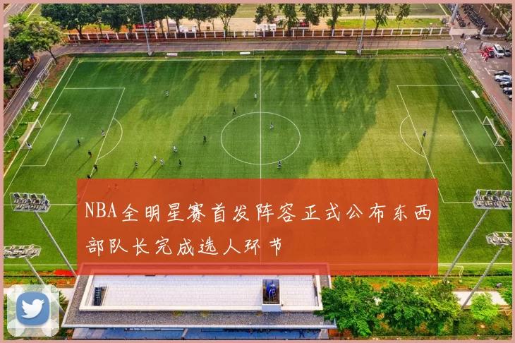 NBA全明星赛首发阵容正式公布东西部队长完成选人环节