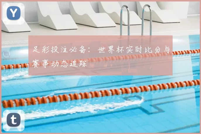 足彩投注必备:世界杯实时比分与赛事动态追踪