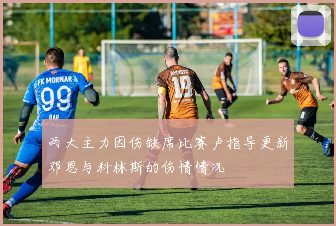 两大主力因伤缺席比赛卢指导更新邓恩与科林斯的伤情情况