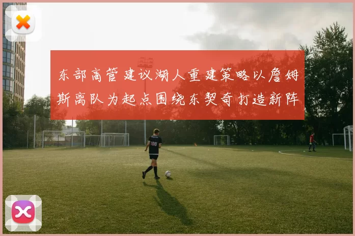 东部高管建议湖人重建策略以詹姆斯离队为起点围绕东契奇打造新阵容