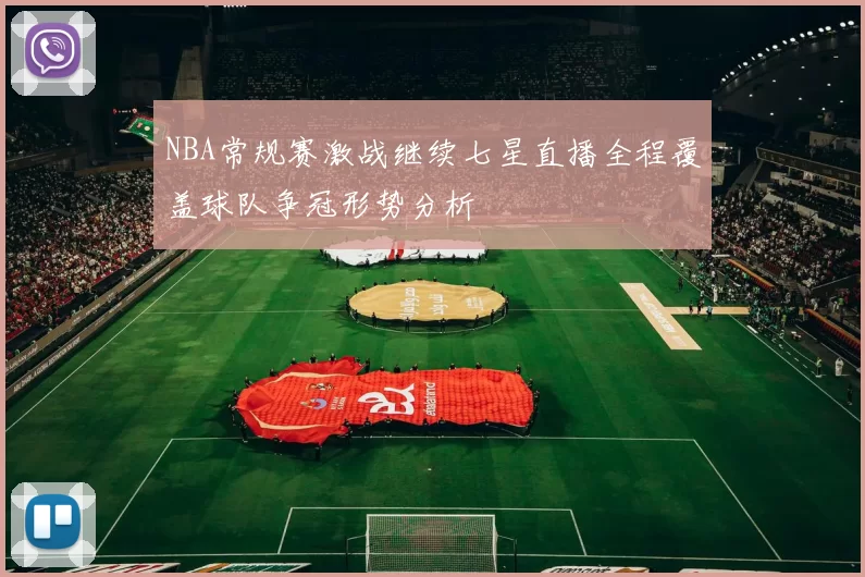 NBA常规赛激战继续七星直播全程覆盖球队争冠形势分析