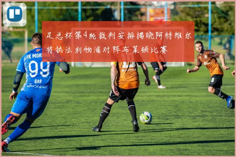 足总杯第4轮裁判安排揭晓阿特维尔将执法利物浦对阵布莱顿比赛