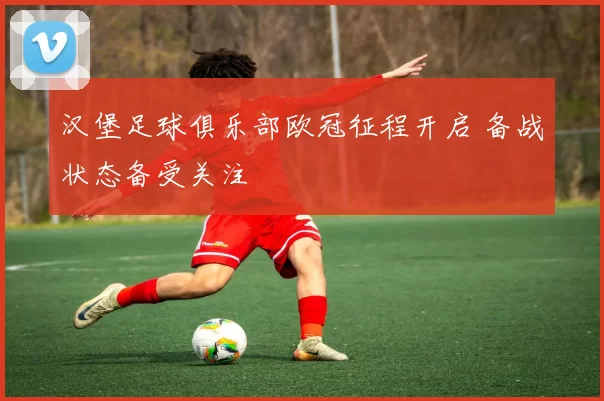 汉堡足球俱乐部欧冠征程开启 备战状态备受关注