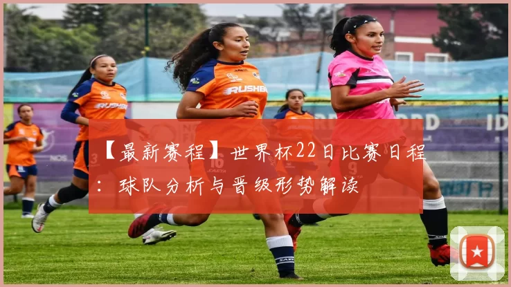 【最新赛程】世界杯22日比赛日程：球队分析与晋级形势解读