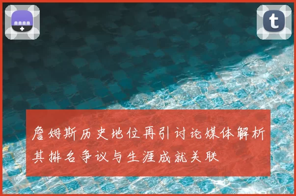 詹姆斯历史地位再引讨论媒体解析其排名争议与生涯成就关联