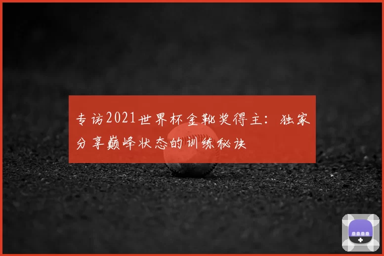 专访2021世界杯金靴奖得主:独家分享巅峰状态的训练秘诀