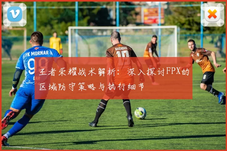 王者荣耀战术解析:深入探讨FPX的区域防守策略与执行细节