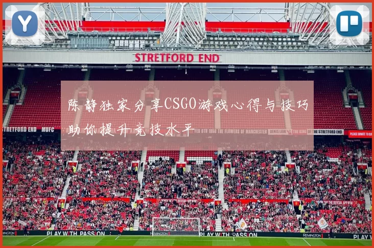 陈静独家分享CSGO游戏心得与技巧助你提升竞技水平