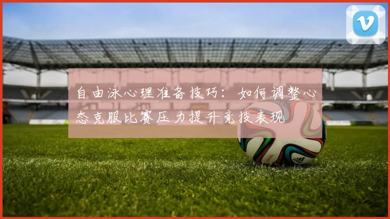 自由泳心理准备技巧：如何调整心态克服比赛压力提升竞技表现