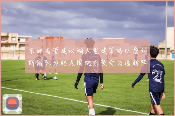 东部高管建议湖人重建策略以詹姆斯离队为起点围绕东契奇打造新阵容
