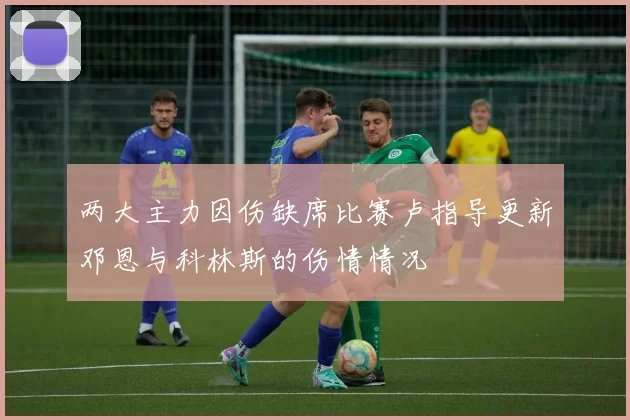 两大主力因伤缺席比赛卢指导更新邓恩与科林斯的伤情情况