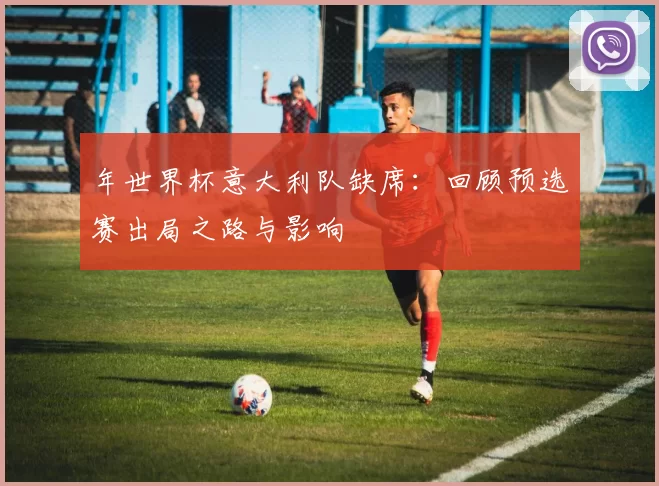 年世界杯意大利队缺席:回顾预选赛出局之路与影响