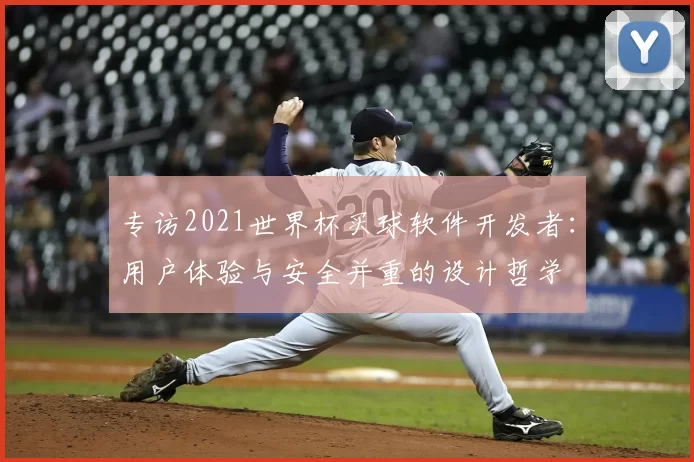 专访2021世界杯买球软件开发者：用户体验与安全并重的设计哲学