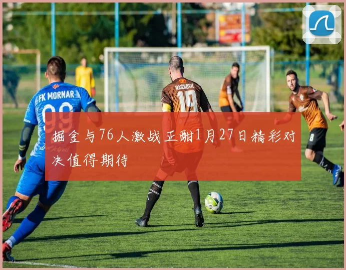 掘金与76人激战正酣1月27日精彩对决值得期待